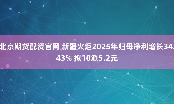 北京期货配资官网 新疆火炬2025年归母净利增长34.43% 拟10派5.2元