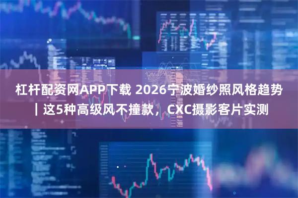 杠杆配资网APP下载 2026宁波婚纱照风格趋势｜这5种高级风不撞款，CXC摄影客片实测